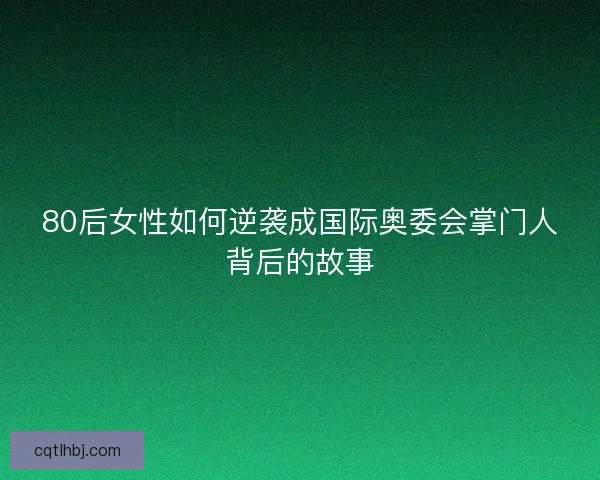 80后女性如何逆袭成国际奥委会掌门人背后的故事