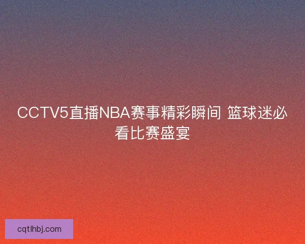 CCTV5直播NBA赛事精彩瞬间 篮球迷必看比赛盛宴 CCTV5直播NBA赛事精彩瞬间 篮球迷必看比赛盛宴
