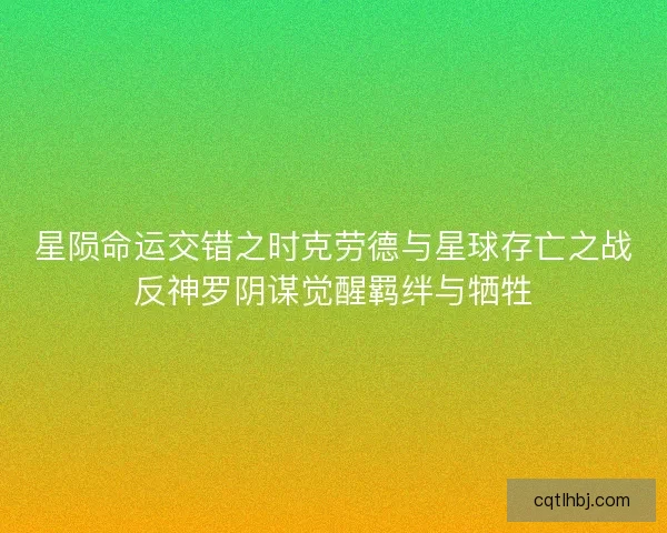 星陨命运交错之时克劳德与星球存亡之战反神罗阴谋觉醒羁绊与牺牲 星陨命运交错之时克劳德与星球存亡之战反神罗阴谋觉醒羁绊与牺牲