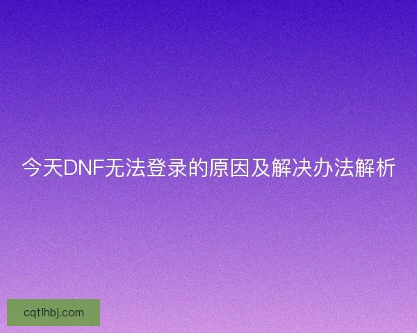 今天DNF无法登录的原因及解决办法解析 今天DNF无法登录的原因及解决办法解析