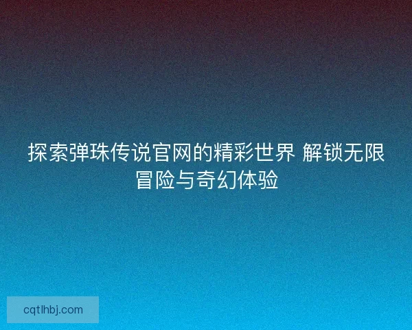 探索弹珠传说官网的精彩世界 解锁无限冒险与奇幻体验