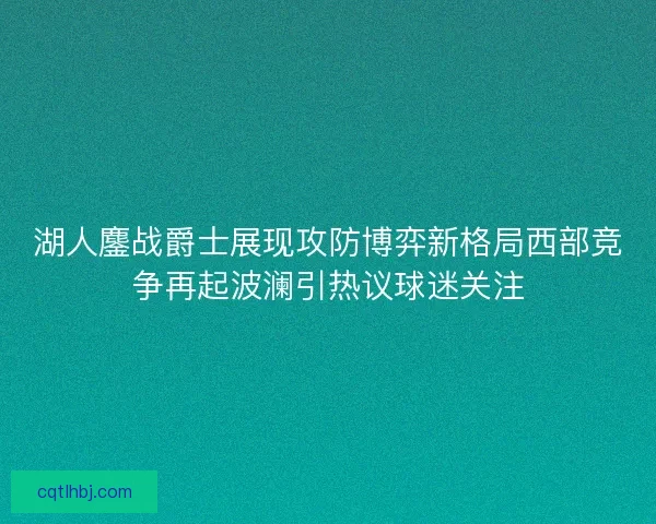 湖人鏖战爵士展现攻防博弈新格局西部竞争再起波澜引热议球迷关注
