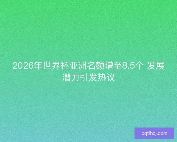 2026年世界杯亚洲名额增至8.5个 发展潜力引发热议
