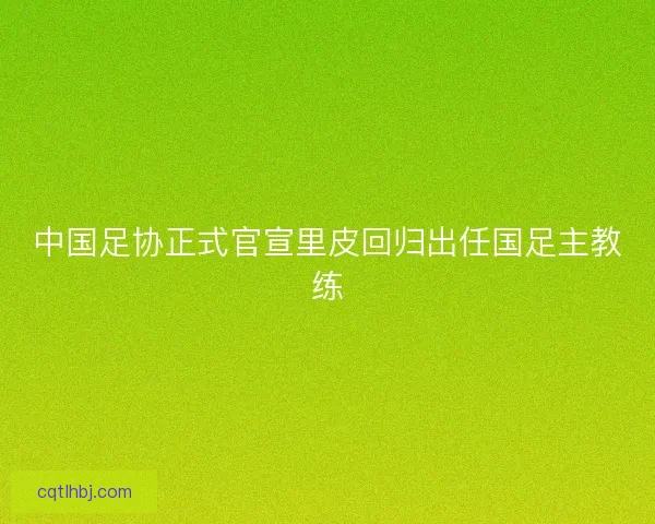 中国足协正式官宣里皮回归出任国足主教练