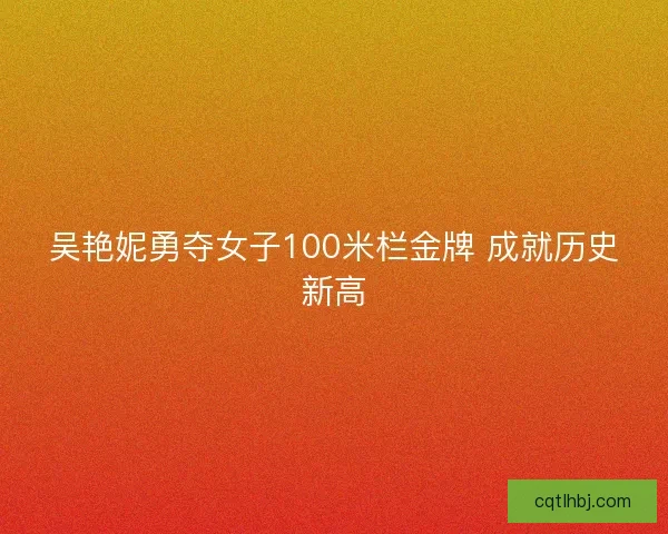 吴艳妮勇夺女子100米栏金牌 成就历史新高