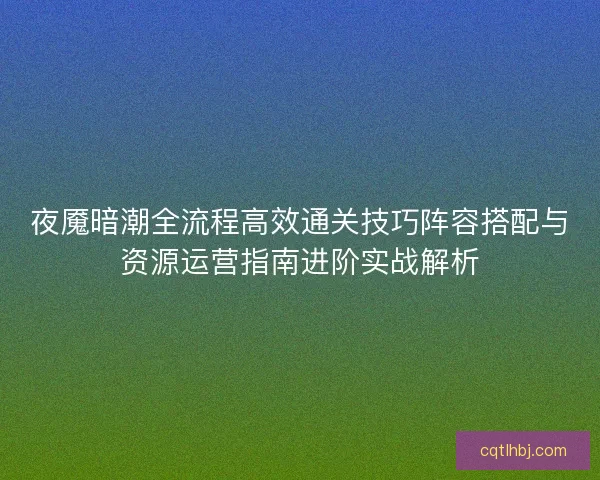 夜魇暗潮全流程高效通关技巧阵容搭配与资源运营指南进阶实战解析 夜魇暗潮全流程高效通关技巧阵容搭配与资源运营指南进阶实战解析
