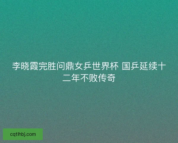 李晓霞完胜问鼎女乒世界杯 国乒延续十二年不败传奇